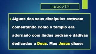 Lucas 21:5
Alguns dos seus discípulos estavam
comentando como o templo era
adornado com lindas pedras e dádivas
dedicadas a Deus. Mas Jesus disse:
 