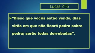 Lucas 21:6
"Disso que vocês estão vendo, dias
virão em que não ficará pedra sobre
pedra; serão todas derrubadas".
 