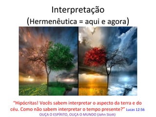 Interpretação
(Hermenêutica = aqui e agora)
“Hipócritas! Vocês sabem interpretar o aspecto da terra e do
céu. Como não sabem interpretar o tempo presente?” Lucas 12:56
OUÇA O ESPÍRITO, OUÇA O MUNDO (John Stott)
 