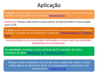 Aplicação
A espiritualidade de uma comunidade cristã também se mede a partir das prioridades
estabelecidas em seu orçamento.
Lembrem-se: Porque, onde estiver o vosso tesouro, ali estará também o vosso coração.
Lucas 12:34
 