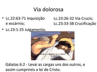 Via dolorosa
• Lc.22:63-71 Inquisição
e escárnio;
• Lc.23:1-25 Julgamento.
Lc.23:26-32 Via Crucis;
Lc.23:33-38 Crucificação
Gálatas 6:2 - Levai as cargas uns dos outros, e
assim cumprireis a lei de Cristo.
 