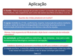 Aplicação
Cidadania: Quantos já assinaram o manifesto do MP para combate à corrupção?
Dízimos: % do orçamento da PIB destinado à Ação Social x manutenção da instituição
eclesiástica?
Quantos dos irmãos já bateram em mulher?
 