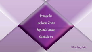 Evangelho
de Jesus Cristo
Segundo Lucas,
Capítulo 23
Elva Judy Nieri
 