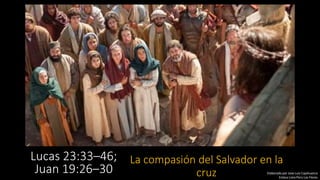 Lucas 23:33–46;
Juan 19:26–30 Elaborado por Jose Luis Cajahuanca
Estaca Lima Perú Las Flores
La compasión del Salvador en la
cruz
 
