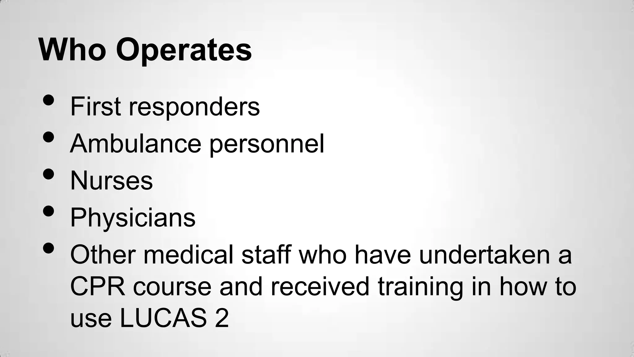 Who Operates
• First responders
• Ambulance personnel
• Nurses
• Physicians
• Other medical staff who have undertaken a
CPR course and received training in how to
use LUCAS 2
 