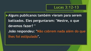 Lucas 3:12-13
Alguns publicanos também vieram para serem
batizados. Eles perguntaram: "Mestre, o que
devemos fazer? "
João respondeu: "Não cobrem nada além do que
lhes foi estipulado".
 