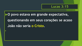 Lucas 3:15
O povo estava em grande expectativa,
questionando em seus corações se acaso
João não seria o Cristo.

 