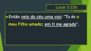 Lucas 3:22b
Então veio do céu uma voz: "Tu és o
meu Filho amado; em ti me agrado".
 
