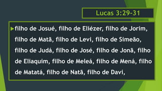 Lucas 3:29-31
filho de Josué, filho de Eliézer, filho de Jorim,
filho de Matã, filho de Levi, filho de Simeão,
filho de Judá, filho de José, filho de Jonã, filho
de Eliaquim, filho de Meleá, filho de Mená, filho
de Matatá, filho de Natã, filho de Davi,
 
