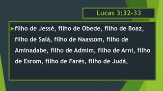Lucas 3:32-33
filho de Jessé, filho de Obede, filho de Boaz,
filho de Salá, filho de Naassom, filho de
Aminadabe, filho de Admim, filho de Arni, filho
de Esrom, filho de Farés, filho de Judá,
 