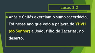 Lucas 3:2
Anás e Caifás exerciam o sumo sacerdócio.
Foi nesse ano que veio a palavra de YHVH
(do Senhor) a João, filho de Zacarias, no
deserto.
 