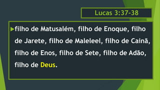Lucas 3:37-38
filho de Matusalém, filho de Enoque, filho
de Jarete, filho de Maleleel, filho de Cainã,
filho de Enos, filho de Sete, filho de Adão,
filho de Deus.
 
