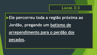 Lucas 3:3
Ele percorreu toda a região próxima ao
Jordão, pregando um batismo de
arrependimento para o perdão dos
pecados.
 
