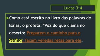Lucas 3:4
Como está escrito no livro das palavras de
Isaías, o profeta: "Voz do que clama no
deserto: Preparem o caminho para o
Senhor, façam veredas retas para ele.
 