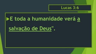 Lucas 3:6
E toda a humanidade verá a
salvação de Deus".
 