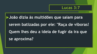 Lucas 3:7
João dizia às multidões que saíam para
serem batizadas por ele: "Raça de víboras!
Quem lhes deu a ideia de fugir da ira que
se aproxima?
 