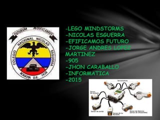 -LEGO MINDSTORMS
-NICOLAS ESGUERRA
-EFIFICAMOS FUTURO
-JORGE ANDRES LOPEZ
MARTINEZ
-905
-JHON CARABALLO
-INFORMATICA
-2015
 