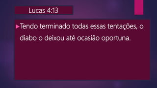 Lucas 4:13
Tendo terminado todas essas tentações, o
diabo o deixou até ocasião oportuna.
 