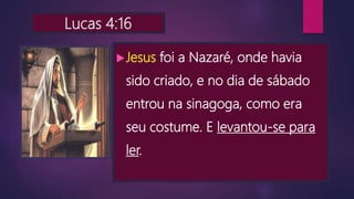 Lucas 4:16
Jesus foi a Nazaré, onde havia
sido criado, e no dia de sábado
entrou na sinagoga, como era
seu costume. E levantou-se para
ler.
 