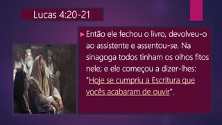 Lucas 4:20-21
 Então ele fechou o livro, devolveu-o
ao assistente e assentou-se. Na
sinagoga todos tinham os olhos fitos
nele; e ele começou a dizer-lhes:
"Hoje se cumpriu a Escritura que
vocês acabaram de ouvir".
 