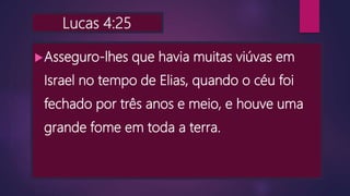 Lucas 4:25
Asseguro-lhes que havia muitas viúvas em
Israel no tempo de Elias, quando o céu foi
fechado por três anos e meio, e houve uma
grande fome em toda a terra.
 