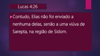 Lucas 4:26
Contudo, Elias não foi enviado a
nenhuma delas, senão a uma viúva de
Sarepta, na região de Sidom.
 