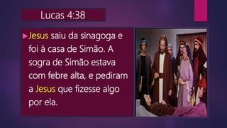 Lucas 4:38
Jesus saiu da sinagoga e
foi à casa de Simão. A
sogra de Simão estava
com febre alta, e pediram
a Jesus que fizesse algo
por ela.
 