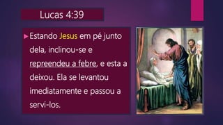 Lucas 4:39
Estando Jesus em pé junto
dela, inclinou-se e
repreendeu a febre, e esta a
deixou. Ela se levantou
imediatamente e passou a
servi-los.
 