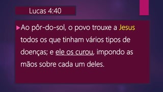 Lucas 4:40
Ao pôr-do-sol, o povo trouxe a Jesus
todos os que tinham vários tipos de
doenças; e ele os curou, impondo as
mãos sobre cada um deles.
 