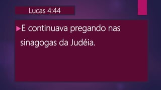 Lucas 4:44
E continuava pregando nas
sinagogas da Judéia.
 