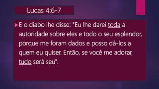 Lucas 4:6-7
E o diabo lhe disse: "Eu lhe darei toda a
autoridade sobre eles e todo o seu esplendor,
porque me foram dados e posso dá-los a
quem eu quiser. Então, se você me adorar,
tudo será seu".
 