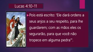 Lucas 4:10-11
Pois está escrito: ‘Ele dará ordens a
seus anjos a seu respeito, para lhe
guardarem; com as mãos eles os
segurarão, para que você não
tropece em alguma pedra’".
 