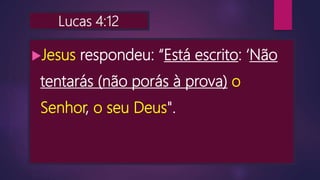 Lucas 4:12
Jesus respondeu: “Está escrito: ‘Não
tentarás (não porás à prova) o
Senhor, o seu Deus".
 
