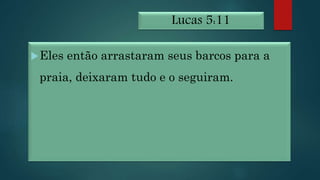 Lucas 5:11
Eles então arrastaram seus barcos para a
praia, deixaram tudo e o seguiram.
 