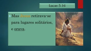 Lucas 5:16
Mas Jesus retirava-se
para lugares solitários,
e orava.
 
