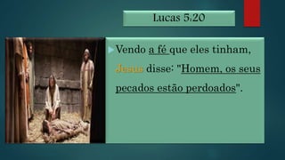 Lucas 5:20
Vendo a fé que eles tinham,
Jesus disse: "Homem, os seus
pecados estão perdoados".
 