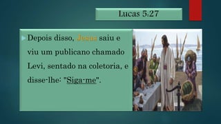 Lucas 5:27
Depois disso, Jesus saiu e
viu um publicano chamado
Levi, sentado na coletoria, e
disse-lhe: "Siga-me".
 