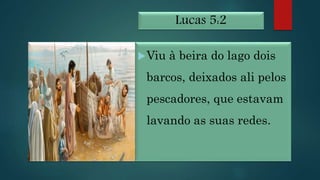 Lucas 5:2
Viu à beira do lago dois
barcos, deixados ali pelos
pescadores, que estavam
lavando as suas redes.
 