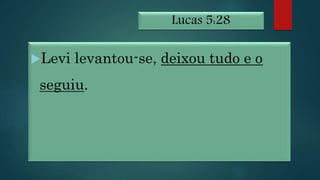 Lucas 5:28
Levi levantou-se, deixou tudo e o
seguiu.
 