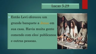 Lucas 5:29
Então Levi ofereceu um
grande banquete a Jesus em
sua casa. Havia muita gente
comendo com eles: publicanos
e outras pessoas.
 