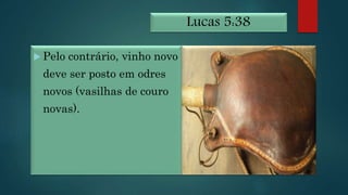 Lucas 5:38
 Pelo contrário, vinho novo
deve ser posto em odres
novos (vasilhas de couro
novas).
 