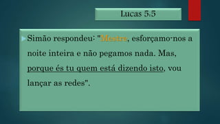 Lucas 5:5
Simão respondeu: "Mestre, esforçamo-nos a
noite inteira e não pegamos nada. Mas,
porque és tu quem está dizendo isto, vou
lançar as redes".
 