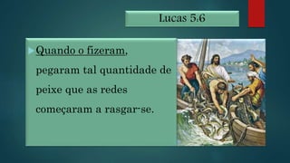 Lucas 5:6
Quando o fizeram,
pegaram tal quantidade de
peixe que as redes
começaram a rasgar-se.
 