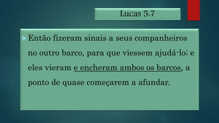 Lucas 5:7
Então fizeram sinais a seus companheiros
no outro barco, para que viessem ajudá-lo; e
eles vieram e encheram ambos os barcos, a
ponto de quase começarem a afundar.
 