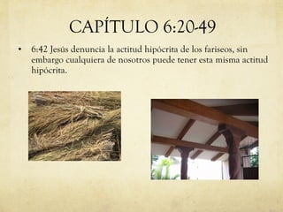 6:42 Jesús denuncia la actitud hipócrita de los fariseos, sin embargo cualquiera de nosotros puede tener esta misma actitud hipócrita.  CAPÍTULO 6:20-49 