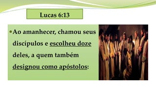 Lucas 6:13
Ao amanhecer, chamou seus
discípulos e escolheu doze
deles, a quem também
designou como apóstolos:
 