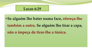 Lucas 6:29
Se alguém lhe bater numa face, ofereça-lhe
também a outra. Se alguém lhe tirar a capa,
não o impeça de tirar-lhe a túnica.
 
