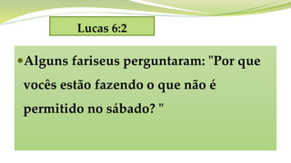 Lucas 6:2
Alguns fariseus perguntaram: "Por que
vocês estão fazendo o que não é
permitido no sábado? "
 