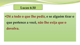 Lucas 6:30
Dê a todo o que lhe pedir, e se alguém tirar o
que pertence a você, não lhe exija que o
devolva.
 