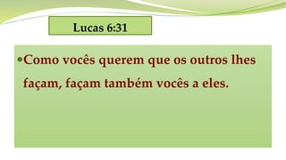 Lucas 6:31
Como vocês querem que os outros lhes
façam, façam também vocês a eles.
 